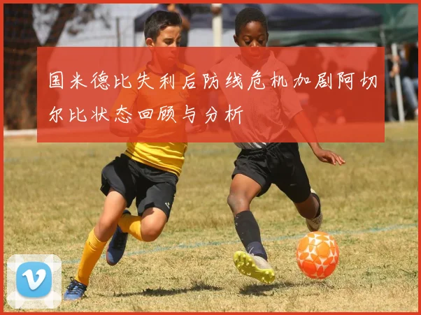 国米德比失利后防线危机加剧阿切尔比状态回顾与分析