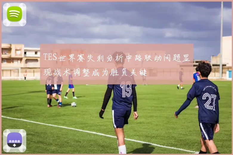 TES世界赛失利分析中路联动问题显现战术调整成为胜负关键
