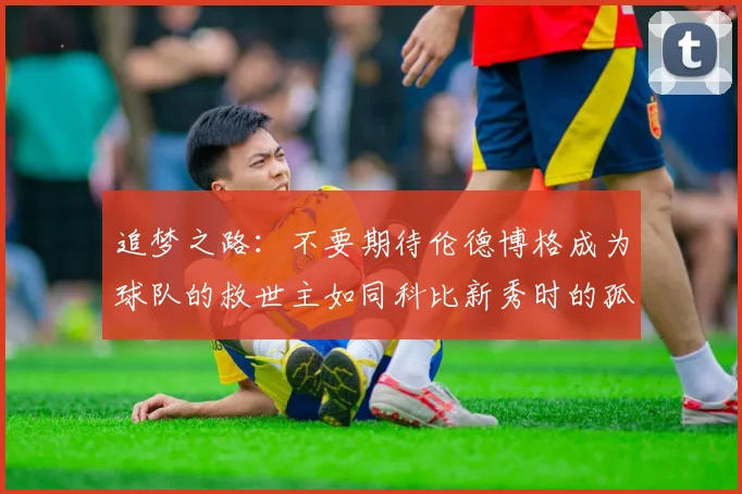 追梦之路：不要期待伦德博格成为球队的救世主如同科比新秀时的孤独奋斗