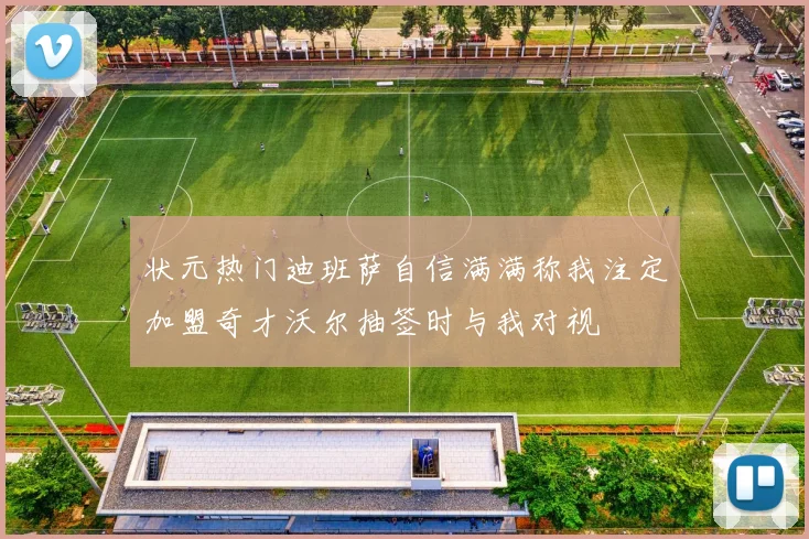 状元热门迪班萨自信满满称我注定加盟奇才沃尔抽签时与我对视