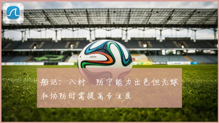 船记：八村塁防守能力出色但无球和协防时需提高专注度
