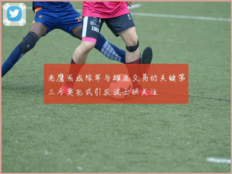 老鹰或成绿军与雄鹿交易的关键第三方奥孔武引发波士顿关注