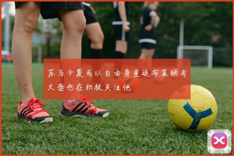 苏马今夏或以自由身重返布莱顿考文垂也在积极关注他