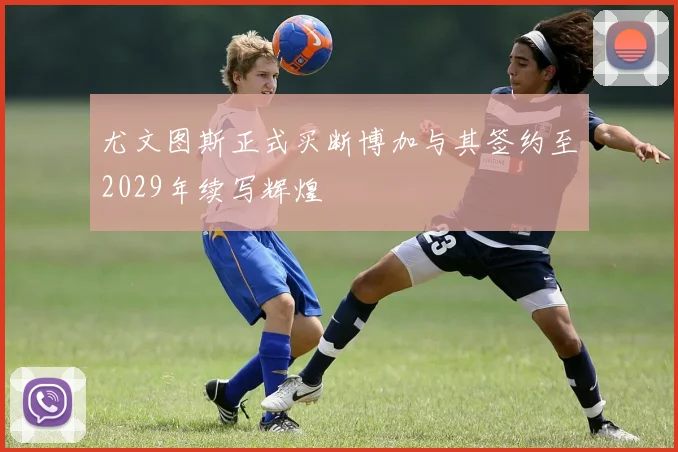 尤文图斯正式买断博加与其签约至2029年续写辉煌