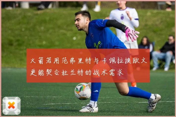 火箭若用范弗里特与卡佩拉换欧文更能契合杜兰特的战术需求