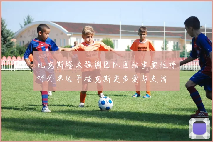 比克斯塔夫强调团队团结重要性呼吁外界给予福克斯更多爱与支持
