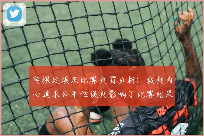 阿根廷埃及比赛判罚分析：裁判内心追求公平但误判影响了比赛结果